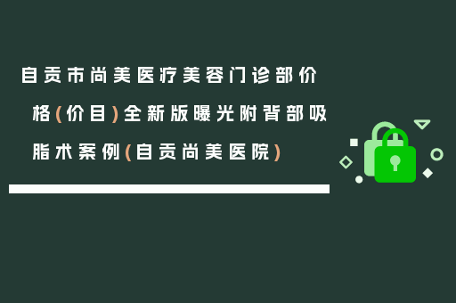 自贡市尚美医疗美容门诊部价格(价目)全新版曝光附背部吸脂术案例(自贡尚美医院)