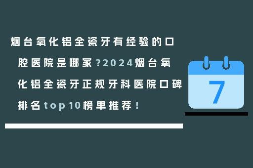 烟台氧化铝全瓷牙有经验的口腔医院是哪家？2024烟台氧化铝全瓷牙正规牙科医院口碑排名top10榜单推荐！