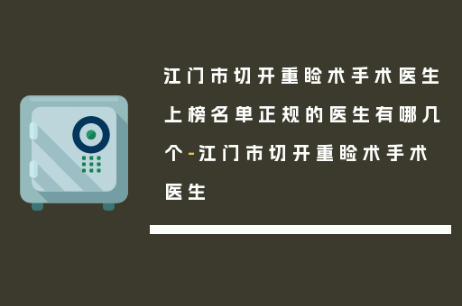 江门市切开重睑术手术医生上榜名单正规的医生有哪几个-江门市切开重睑术手术医生