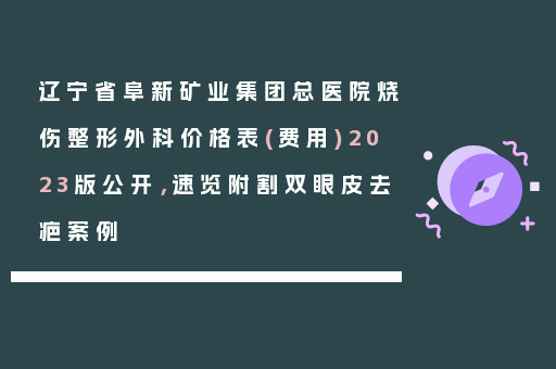 辽宁省阜新矿业集团总医院烧伤整形外科价格表(费用)2023版公开，速览附割双眼皮去疤案例