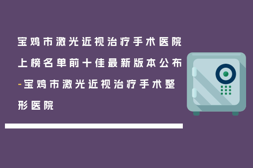 宝鸡市激光近视治疗手术医院上榜名单前十佳最新版本公布-宝鸡市激光近视治疗手术整形医院