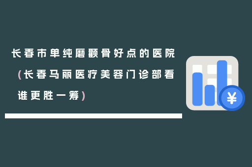 长春市单纯磨颧骨好点的医院(长春马丽医疗美容门诊部看谁更胜一筹)