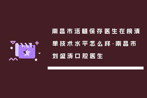 南昌市活髓保存医生在榜清单技术水平怎么样-南昌市刘盛涛口腔医生