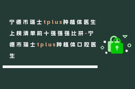 宁德市瑞士tplus种植体医生上榜清单前十强强强比拼-宁德市瑞士tplus种植体口腔医生