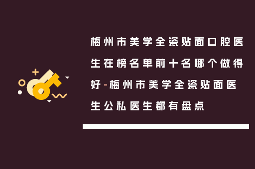 梅州市美学全瓷贴面口腔医生在榜名单前十名哪个做得好-梅州市美学全瓷贴面医生公私医生都有盘点