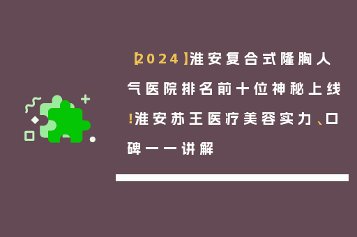 【2024】淮安复合式隆胸人气医院排名前十位神秘上线！淮安苏王医疗美容实力、口碑一一讲解