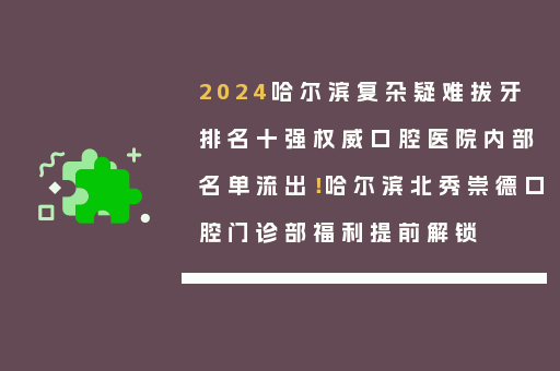 2024哈尔滨复杂疑难拔牙排名十强权威口腔医院内部名单流出！哈尔滨北秀崇德口腔门诊部福利提前解锁