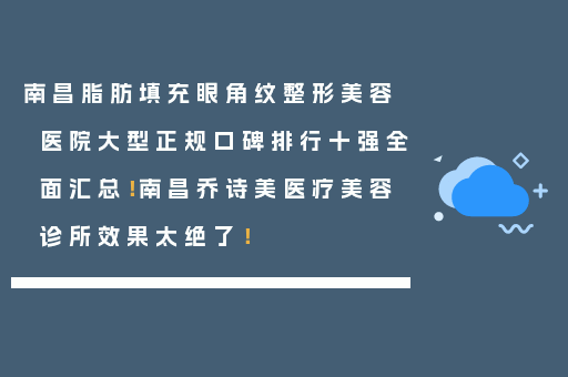 南昌脂肪填充眼角纹整形美容医院大型正规口碑排行十强全面汇总！南昌乔诗美医疗美容诊所效果太绝了！