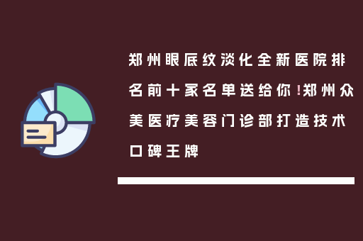 郑州眼底纹淡化全新医院排名前十家名单送给你！郑州众美医疗美容门诊部打造技术口碑王牌