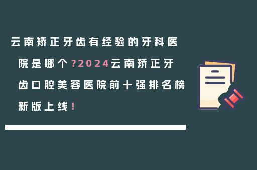 云南矫正牙齿有经验的牙科医院是哪个？2024云南矫正牙齿口腔美容医院前十强排名榜新版上线！