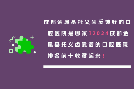 成都金属基托义齿反馈好的口腔医院是哪家？2024成都金属基托义齿靠谱的口腔医院排名前十收藏起来！