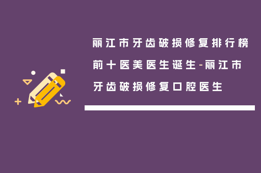 丽江市牙齿破损修复排行榜前十医美医生诞生-丽江市牙齿破损修复口腔医生