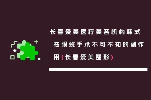 长春爱美医疗美容机构韩式祛眼袋手术不可不知的副作用(长春爱美整形)