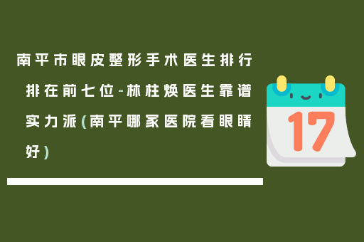 南平市眼皮整形手术医生排行排在前七位-林柱焕医生靠谱实力派(南平哪家医院看眼睛好)
