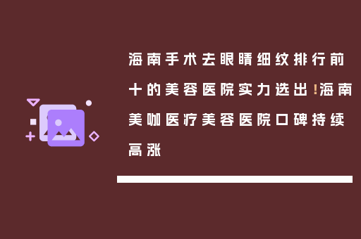 海南手术去眼睛细纹排行前十的美容医院实力选出！海南美咖医疗美容医院口碑持续高涨