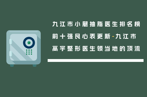 九江市小腿抽脂医生排名榜前十强良心表更新-九江市高宇整形医生领当地的顶流