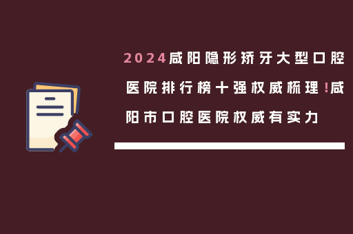 2024咸阳隐形矫牙大型口腔医院排行榜十强权威梳理！咸阳市口腔医院权威有实力