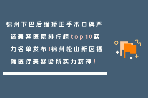 锦州下巴后缩矫正手术口碑严选美容医院排行榜top10实力名单发布！锦州松山新区福际医疗美容诊所实力封神！