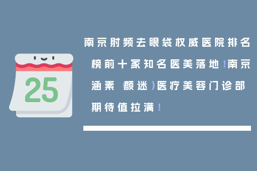 南京射频去眼袋权威医院排名榜前十家知名医美落地！南京涵素（颜迷）医疗美容门诊部期待值拉满！