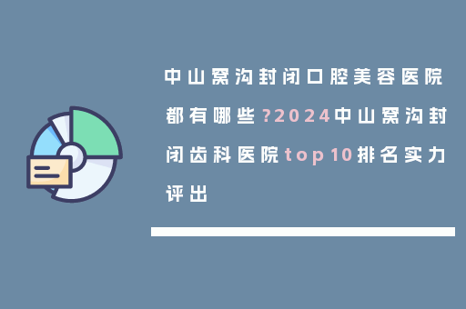 中山窝沟封闭口腔美容医院都有哪些？2024中山窝沟封闭齿科医院top10排名实力评出