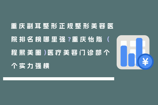 重庆副耳整形正规整形美容医院排名榜哪里强？重庆怡脂（程熙美圈）医疗美容门诊部个个实力强横