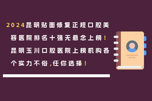 2024昆明贴面修复正规口腔美容医院排名十强无悬念上榜！昆明玉川口腔医院上榜机构各个实力不俗，任你选择！