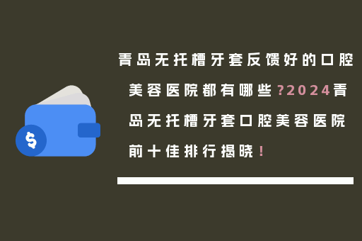 青岛无托槽牙套反馈好的口腔美容医院都有哪些？2024青岛无托槽牙套口腔美容医院前十佳排行揭晓！