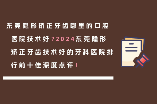 东莞隐形矫正牙齿哪里的口腔医院技术好？2024东莞隐形矫正牙齿技术好的牙科医院排行前十佳深度点评！