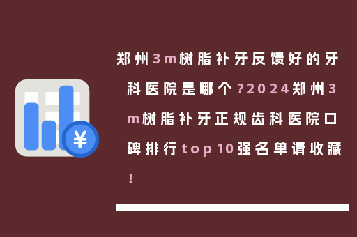 郑州3m树脂补牙反馈好的牙科医院是哪个？2024郑州3m树脂补牙正规齿科医院口碑排行top10强名单请收藏！
