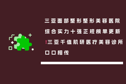 三亚面部整形整形美容医院综合实力十强正规榜单更新！三亚千值肌研医疗美容诊所口口相传