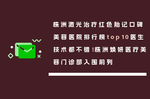 株洲激光治疗红色胎记口碑美容医院排行榜top10医生技术都不错！株洲焕妍医疗美容门诊部入围前列