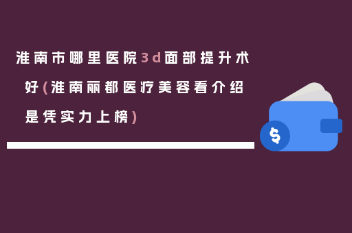 淮南市哪里医院3d面部提升术好(淮南丽都医疗美容看介绍是凭实力上榜)