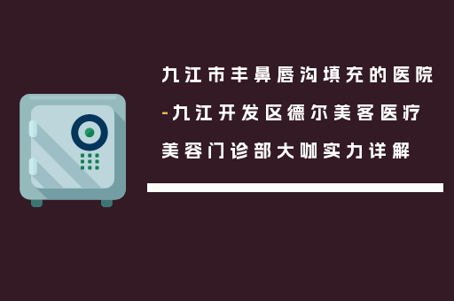 九江市丰鼻唇沟填充的医院-九江开发区德尔美客医疗美容门诊部大咖实力详解