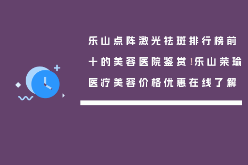 乐山点阵激光祛斑排行榜前十的美容医院鉴赏！乐山荣瑜医疗美容价格优惠在线了解