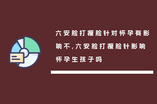 六安脸打瘦脸针对怀孕有影响不,六安脸打瘦脸针影响怀孕生孩子吗