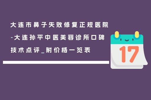 大连市鼻子失败修复正规医院-大连孙平中医美容诊所口碑技术点评_附价格一览表