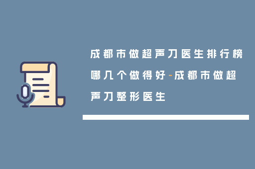成都市做超声刀医生排行榜哪几个做得好-成都市做超声刀整形医生