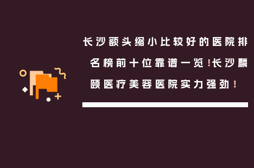 长沙额头缩小比较好的医院排名榜前十位靠谱一览！长沙麟颐医疗美容医院实力强劲！