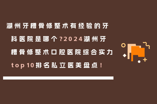湖州牙槽骨修整术有经验的牙科医院是哪个？2024湖州牙槽骨修整术口腔医院综合实力top10排名私立医美盘点！