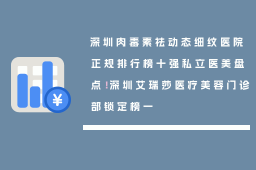 深圳肉毒素祛动态细纹医院正规排行榜十强私立医美盘点！深圳艾瑞莎医疗美容门诊部锁定榜一