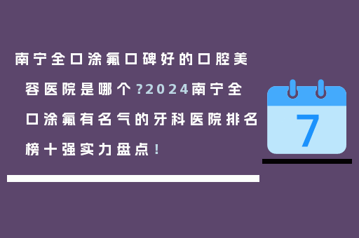 南宁全口涂氟口碑好的口腔美容医院是哪个？2024南宁全口涂氟有名气的牙科医院排名榜十强实力盘点！