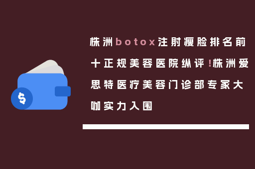株洲botox注射瘦脸排名前十正规美容医院纵评！株洲爱思特医疗美容门诊部专家大咖实力入围
