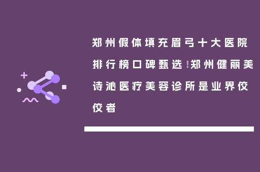 郑州假体填充眉弓十大医院排行榜口碑甄选！郑州健丽美诗沁医疗美容诊所是业界佼佼者
