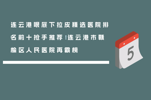 连云港眼底下拉皮精选医院排名前十抢手推荐！连云港市赣榆区人民医院再霸榜
