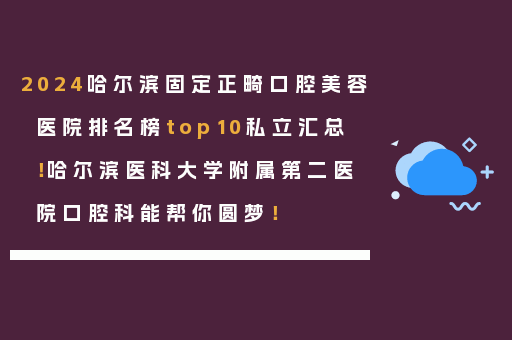 2024哈尔滨固定正畸口腔美容医院排名榜top10私立汇总！哈尔滨医科大学附属第二医院口腔科能帮你圆梦！