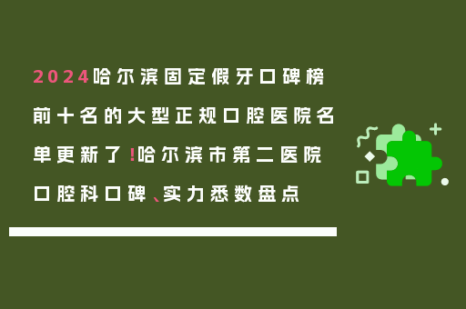 2024哈尔滨固定假牙口碑榜前十名的大型正规口腔医院名单更新了！哈尔滨市第二医院口腔科口碑、实力悉数盘点