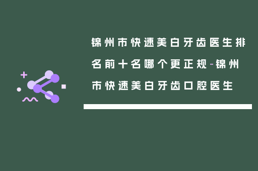 锦州市快速美白牙齿医生排名前十名哪个更正规-锦州市快速美白牙齿口腔医生