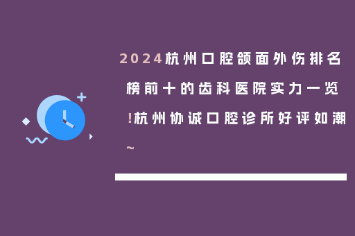 2024杭州口腔颌面外伤排名榜前十的齿科医院实力一览！杭州协诚口腔诊所好评如潮~