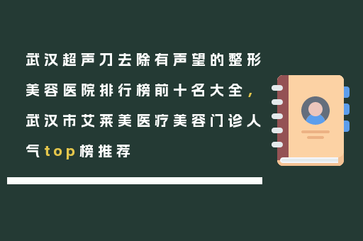 武汉超声刀去除有声望的整形美容医院排行榜前十名大全，武汉市艾莱美医疗美容门诊人气top榜推荐