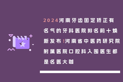 2024河南牙齿固定矫正有名气的牙科医院排名前十焕新发布！河南省中医药研究院附属医院口腔科入围医生都是名医大咖